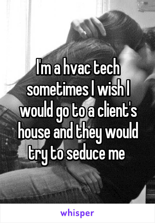 I'm a hvac tech sometimes I wish I would go to a client's house and they would try to seduce me 