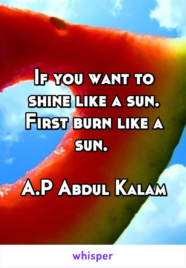 If you want to shine like a sun.
First burn like a sun. 

A.P Abdul Kalam