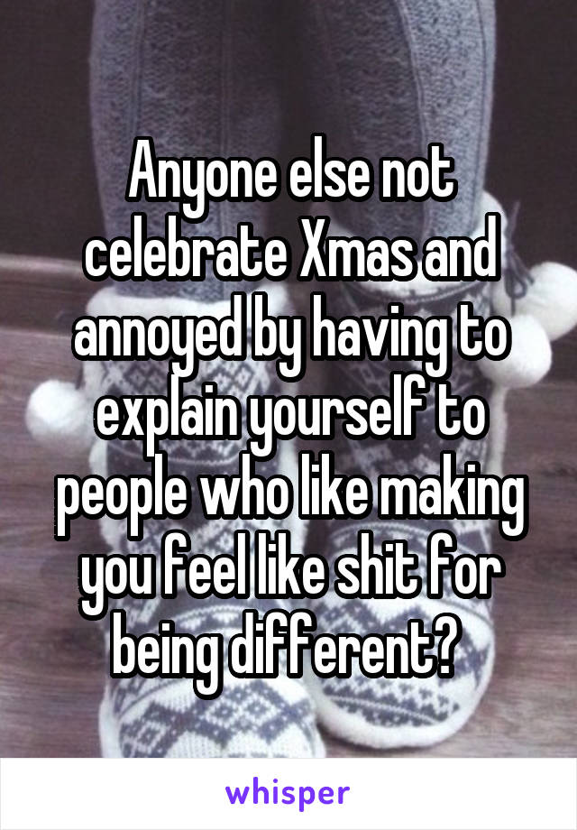 Anyone else not celebrate Xmas and annoyed by having to explain yourself to people who like making you feel like shit for being different? 