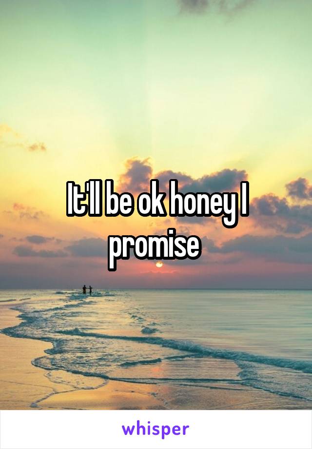 It'll be ok honey I promise 