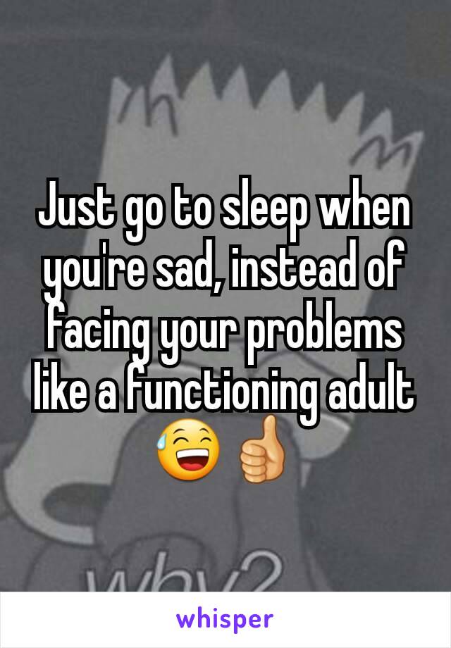 Just go to sleep when you're sad, instead of facing your problems like a functioning adult 😅👍