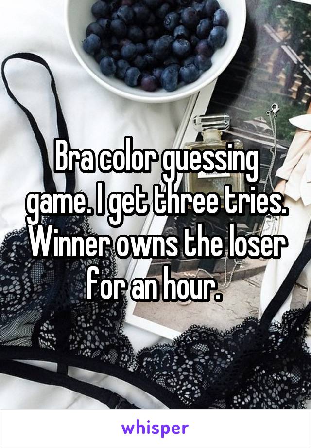 Bra color guessing game. I get three tries. Winner owns the loser for an hour. 