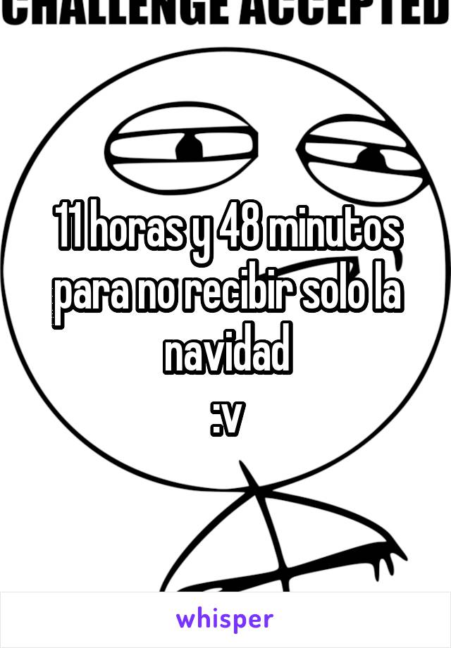 11 horas y 48 minutos para no recibir solo la navidad
:v