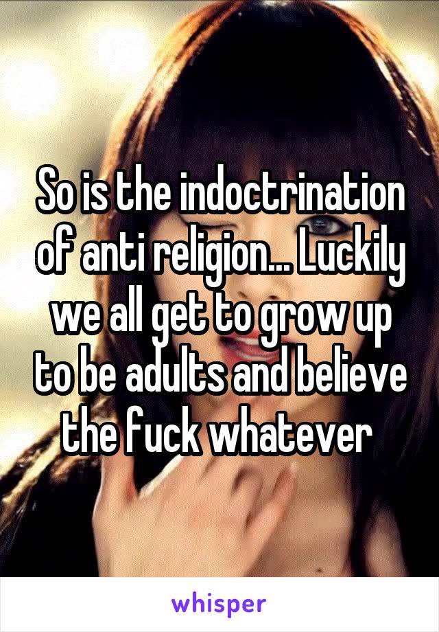 So is the indoctrination of anti religion... Luckily we all get to grow up to be adults and believe the fuck whatever 