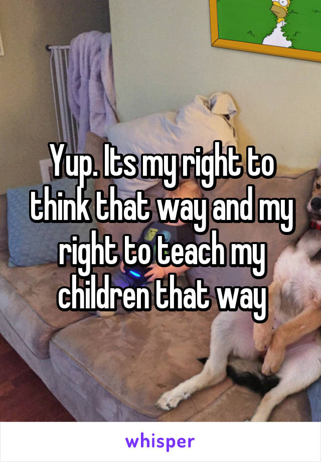 Yup. Its my right to think that way and my right to teach my children that way