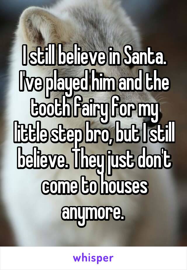 I still believe in Santa. I've played him and the tooth fairy for my little step bro, but I still believe. They just don't come to houses anymore. 