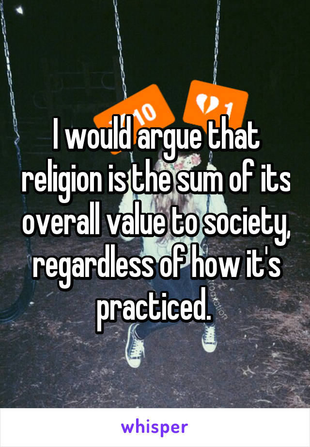 I would argue that religion is the sum of its overall value to society, regardless of how it's practiced. 