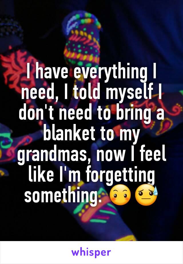 I have everything I need, I told myself I don't need to bring a blanket to my grandmas, now I feel like I'm forgetting something. 😶😓