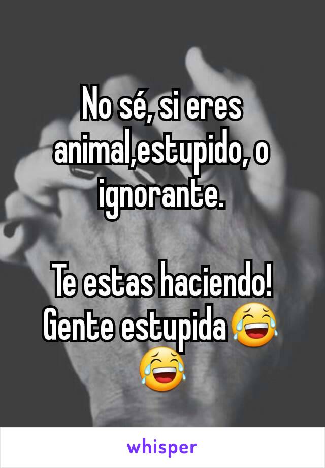 No sé, si eres animal,estupido, o ignorante.

Te estas haciendo! Gente estupida😂😂