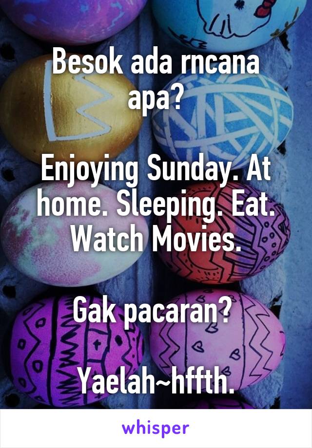 Besok ada rncana apa?

Enjoying Sunday. At home. Sleeping. Eat. Watch Movies.
 
Gak pacaran? 

Yaelah~hffth.