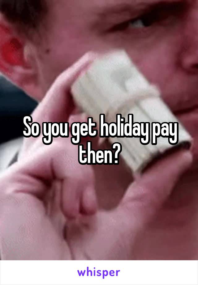 So you get holiday pay then?