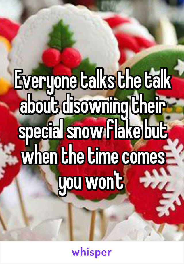 Everyone talks the talk about disowning their special snow flake but when the time comes you won't 