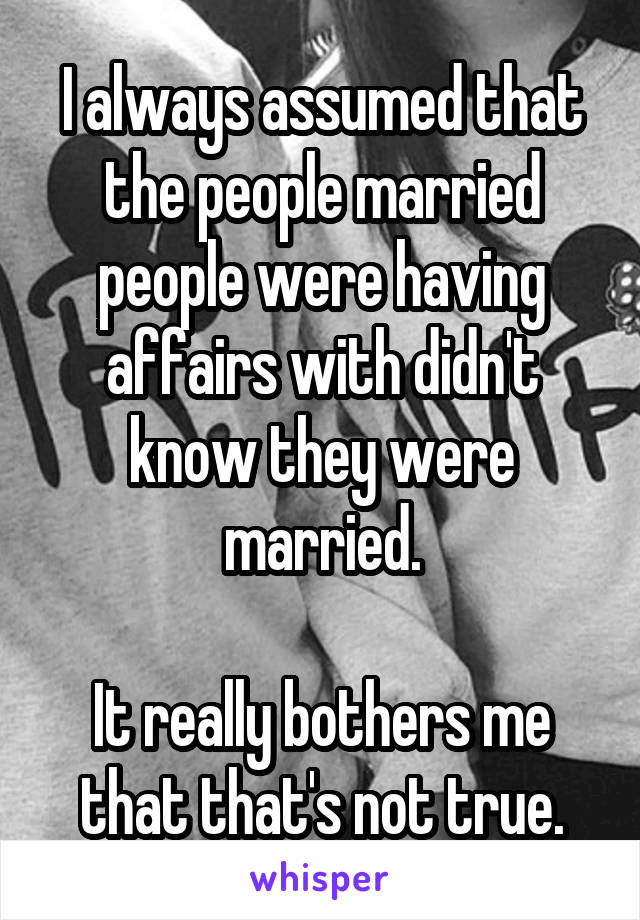 I always assumed that the people married people were having affairs with didn't know they were married.

It really bothers me that that's not true.