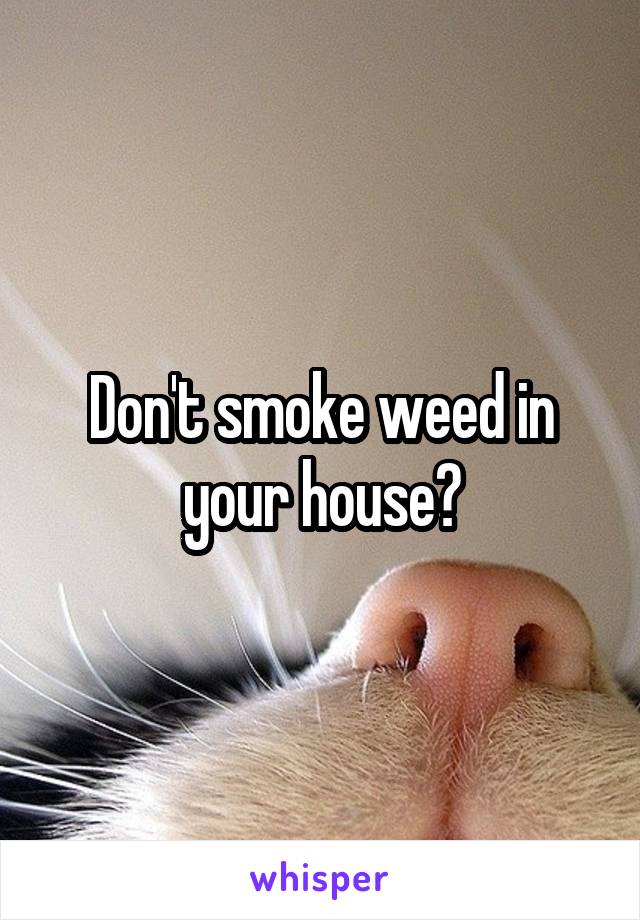 Don't smoke weed in your house?