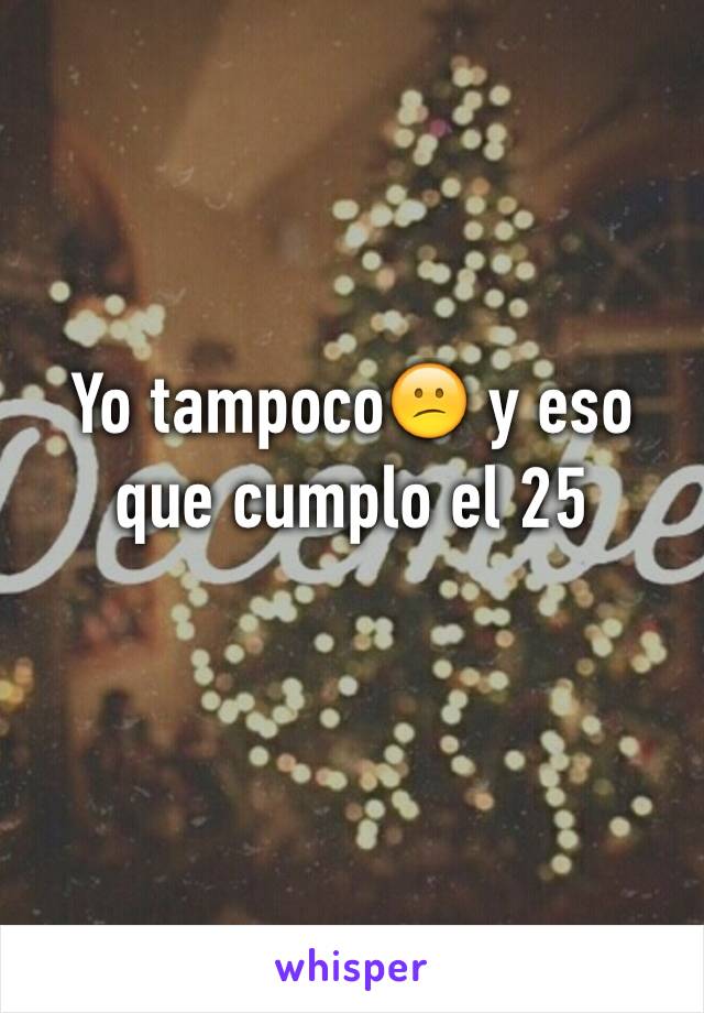 Yo tampoco😕 y eso que cumplo el 25 