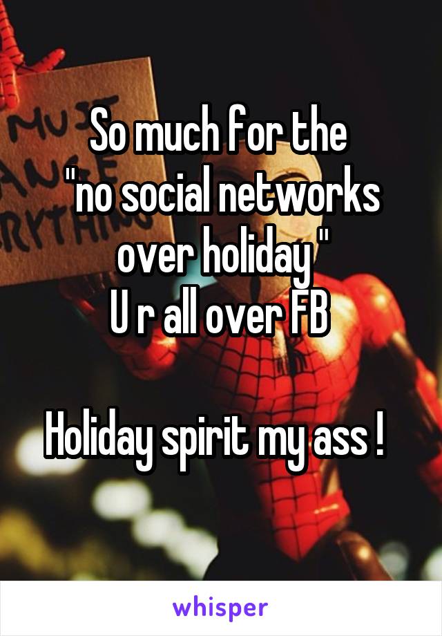 So much for the 
"no social networks over holiday "
U r all over FB 

Holiday spirit my ass !  
