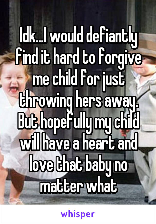 Idk...I would defiantly find it hard to forgive me child for just throwing hers away. But hopefully my child will have a heart and love that baby no matter what