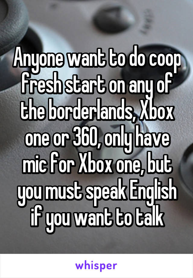 Anyone want to do coop fresh start on any of the borderlands, Xbox one or 360, only have mic for Xbox one, but you must speak English if you want to talk