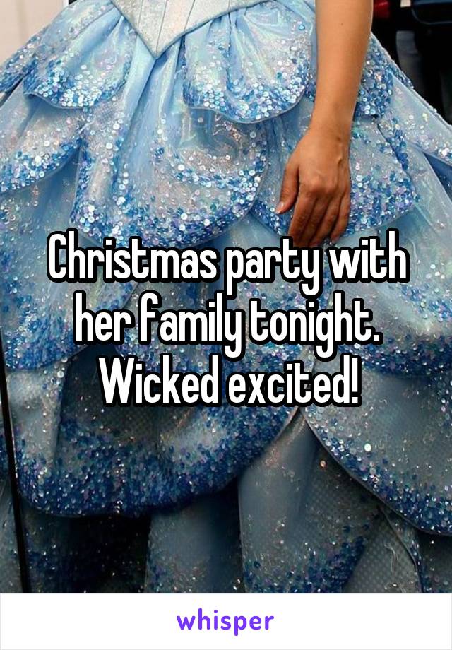 Christmas party with her family tonight. Wicked excited!