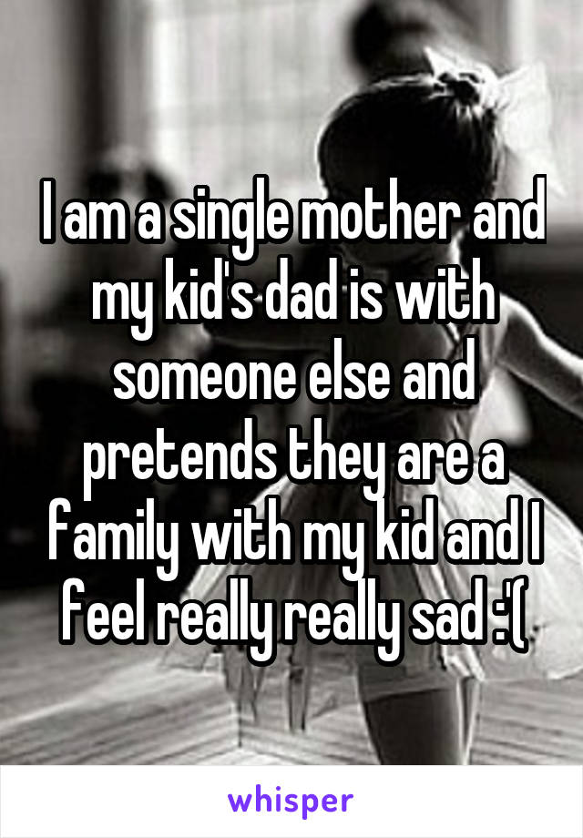 I am a single mother and my kid's dad is with someone else and pretends they are a family with my kid and I feel really really sad :'(