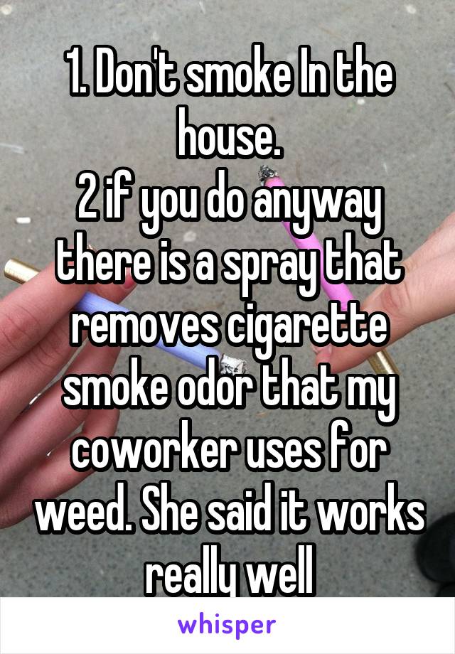 1. Don't smoke In the house.
2 if you do anyway there is a spray that removes cigarette smoke odor that my coworker uses for weed. She said it works really well