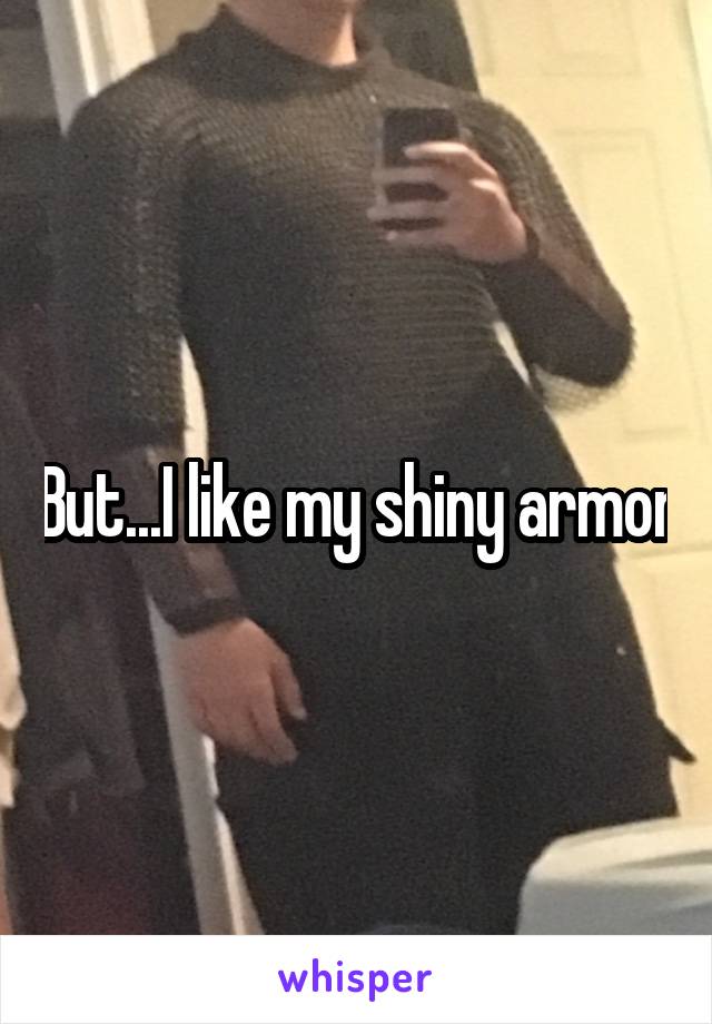 But...I like my shiny armor