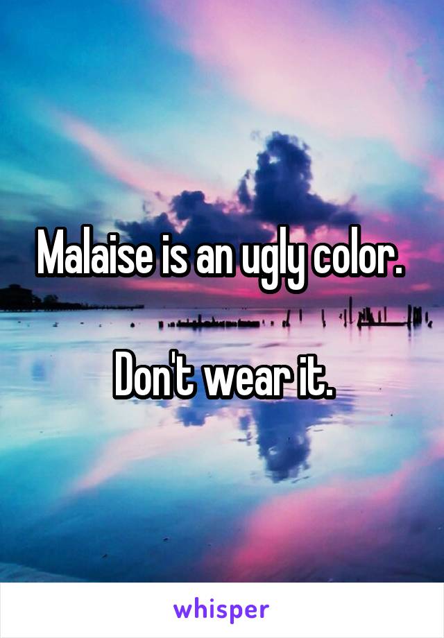 Malaise is an ugly color. 

Don't wear it.