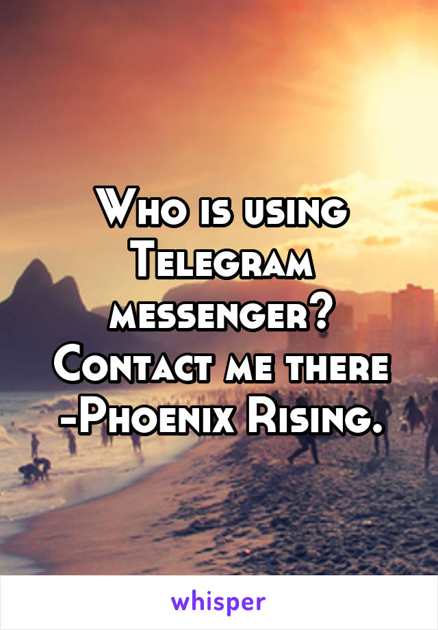 Who is using Telegram messenger? Contact me there -Phoenix Rising.