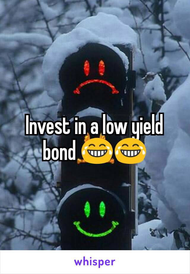 Invest in a low yield bond 😂😂