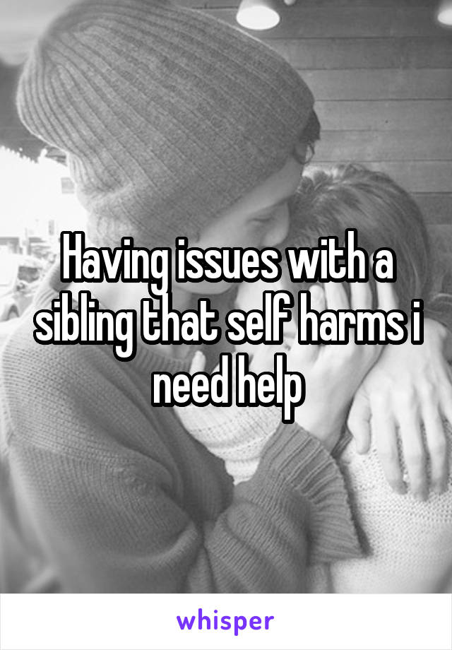 Having issues with a sibling that self harms i need help