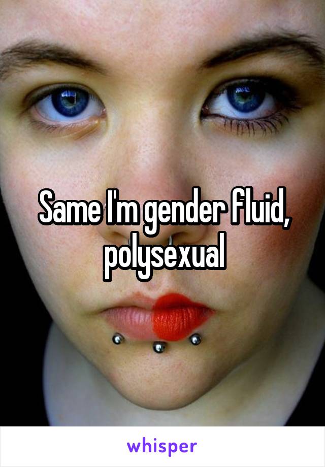 Same I'm gender fluid, polysexual