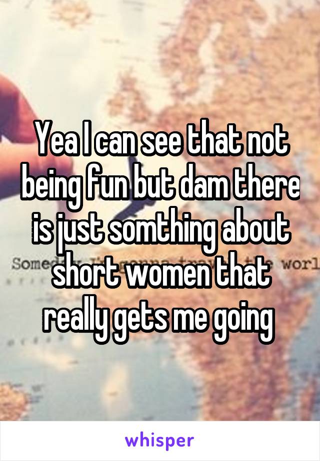 Yea I can see that not being fun but dam there is just somthing about short women that really gets me going 