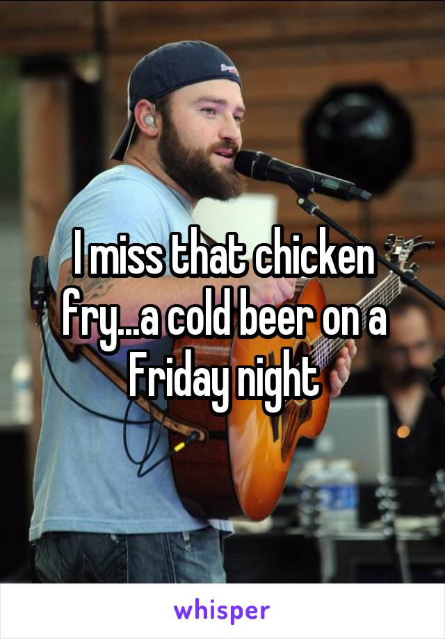 I miss that chicken fry...a cold beer on a Friday night