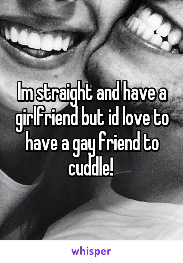 Im straight and have a girlfriend but id love to have a gay friend to cuddle! 