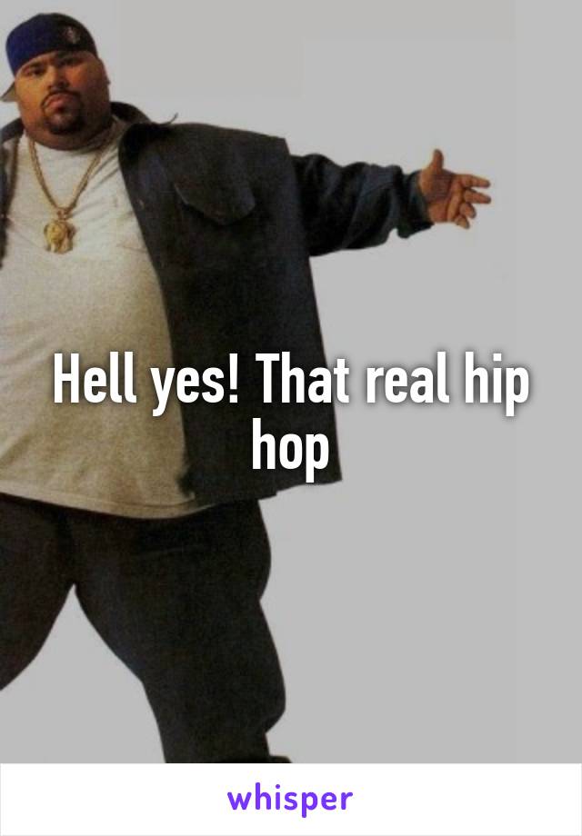 Hell yes! That real hip hop