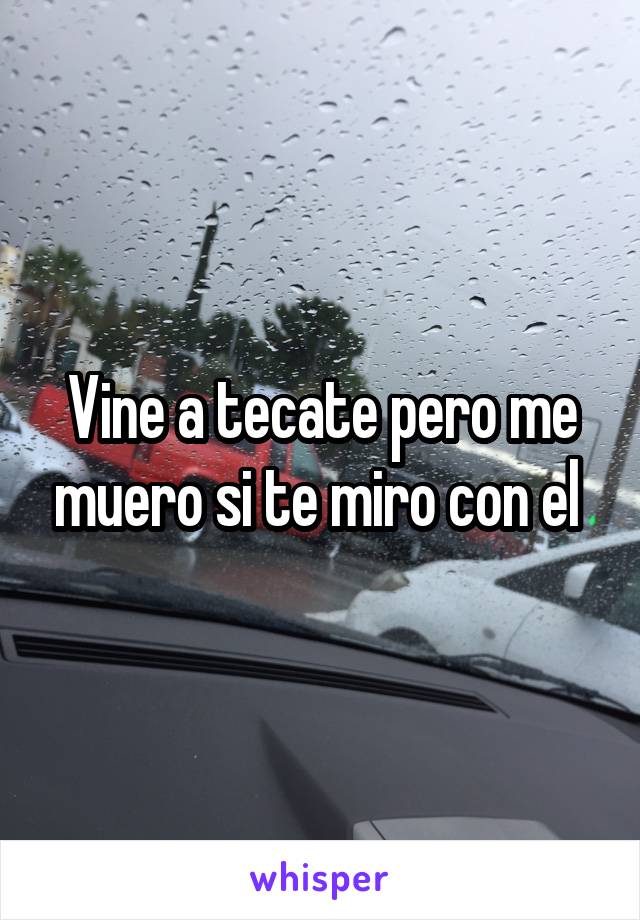 Vine a tecate pero me muero si te miro con el 