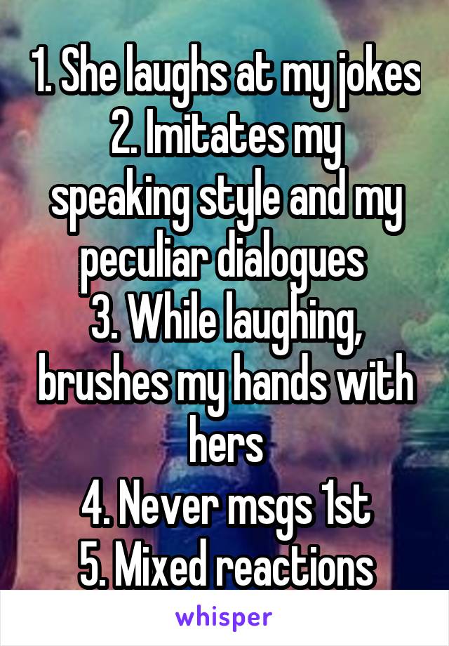 1. She laughs at my jokes
2. Imitates my speaking style and my peculiar dialogues 
3. While laughing, brushes my hands with hers
4. Never msgs 1st
5. Mixed reactions