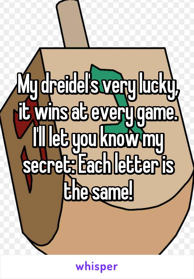 My dreidel's very lucky, it wins at every game. I'll let you know my secret: Each letter is the same!