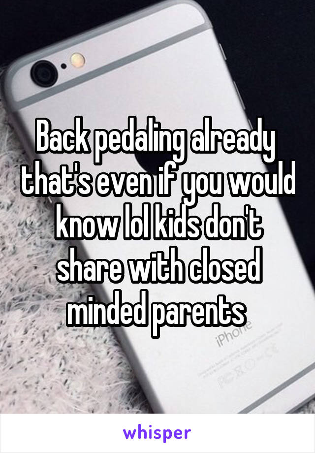 Back pedaling already  that's even if you would know lol kids don't share with closed minded parents 