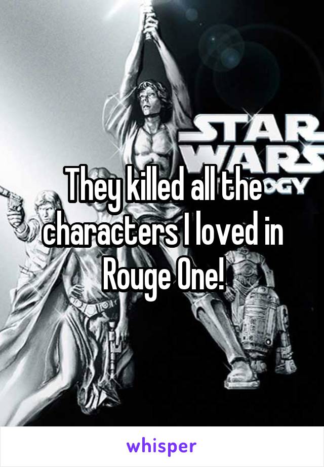 They killed all the characters I loved in Rouge One!