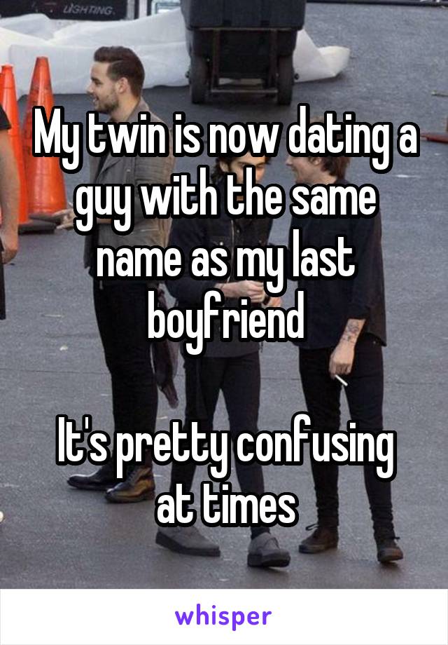 My twin is now dating a guy with the same name as my last boyfriend

It's pretty confusing at times