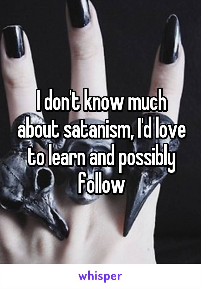 I don't know much about satanism, I'd love to learn and possibly follow