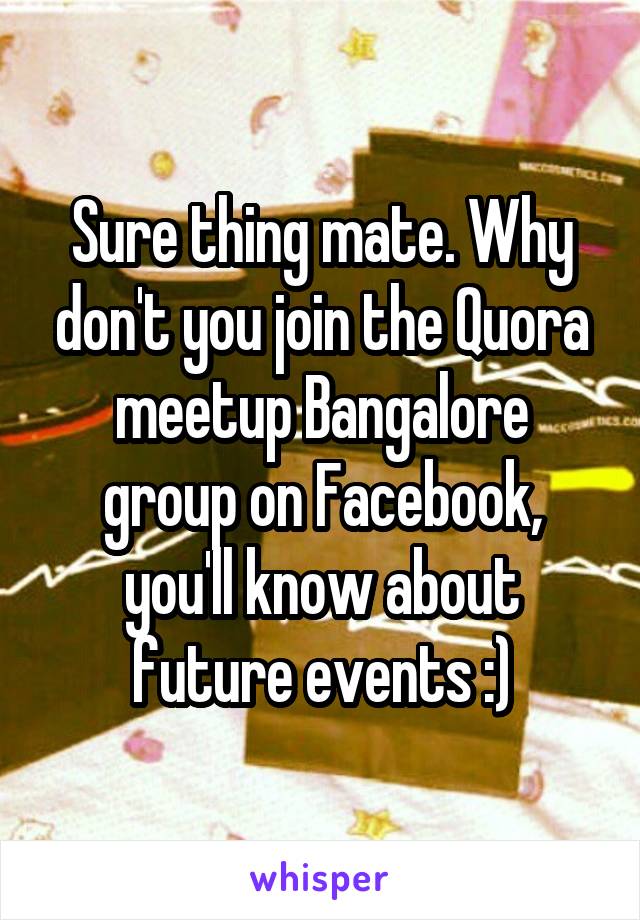 Sure thing mate. Why don't you join the Quora meetup Bangalore group on Facebook, you'll know about future events :)