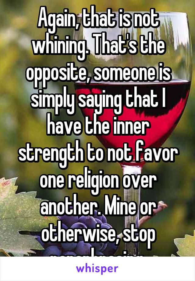 Again, that is not whining. That's the opposite, someone is simply saying that I have the inner strength to not favor one religion over another. Mine or otherwise, stop paraphrasing 