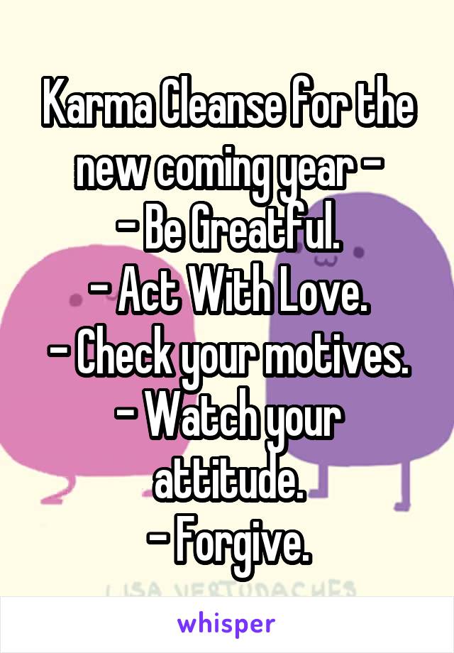 Karma Cleanse for the new coming year -
- Be Greatful.
- Act With Love.
- Check your motives.
- Watch your attitude.
- Forgive.