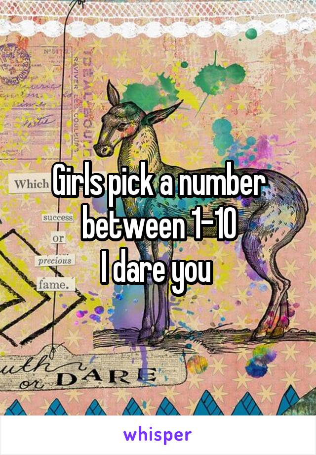 Girls pick a number between 1-10
I dare you 