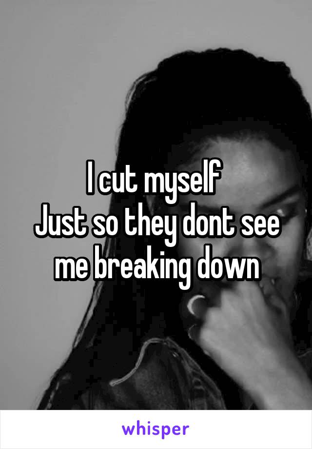 I cut myself 
Just so they dont see me breaking down