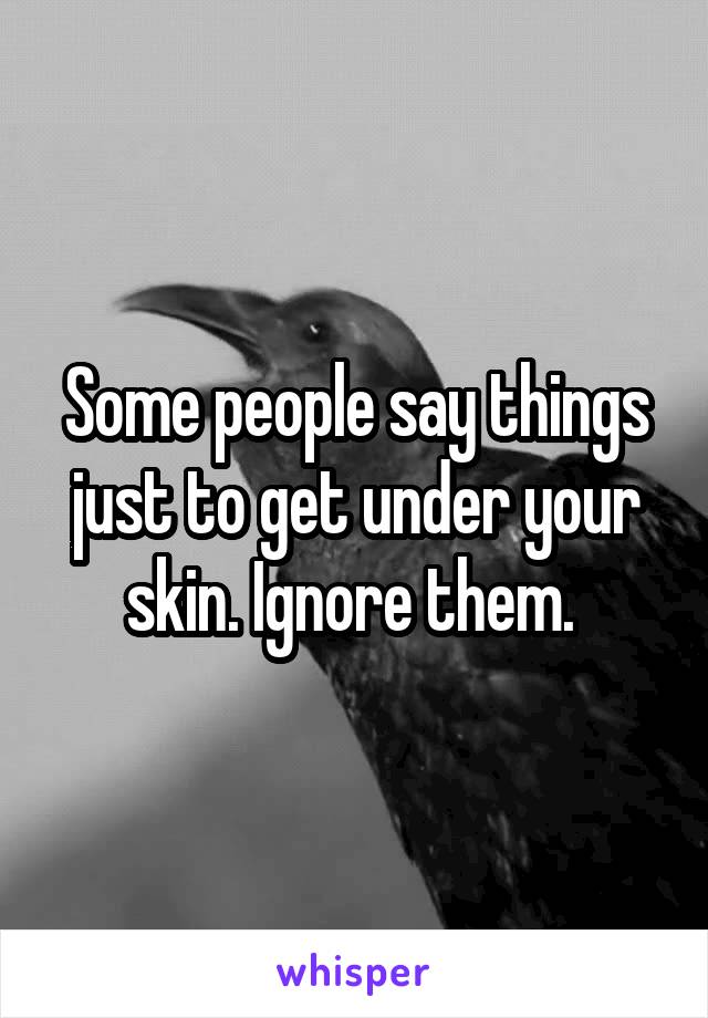 Some people say things just to get under your skin. Ignore them. 