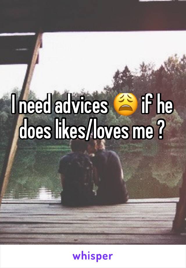 I need advices 😩 if he does likes/loves me ? 