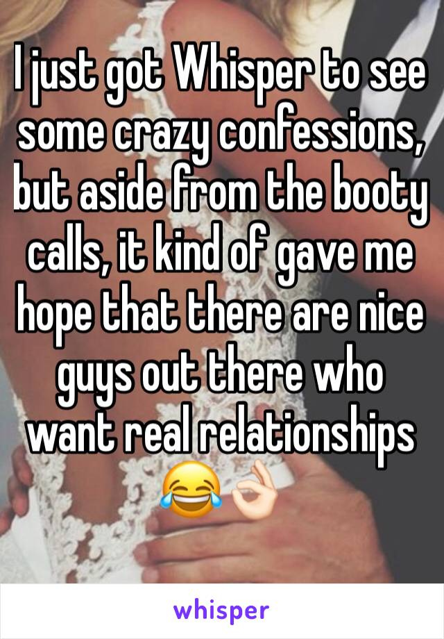 I just got Whisper to see some crazy confessions, but aside from the booty calls, it kind of gave me hope that there are nice guys out there who want real relationships 😂👌🏻